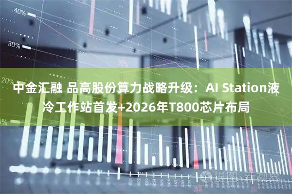 中金汇融 品高股份算力战略升级：AI Station液冷工作站首发+2026年T800芯片布局