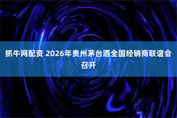 抓牛网配资 2026年贵州茅台酒全国经销商联谊会召开