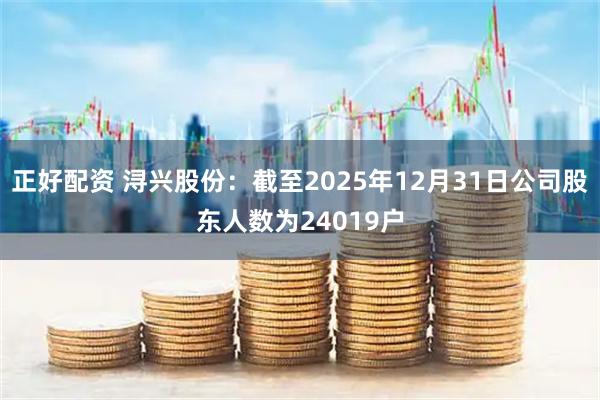 正好配资 浔兴股份：截至2025年12月31日公司股东人数为24019户