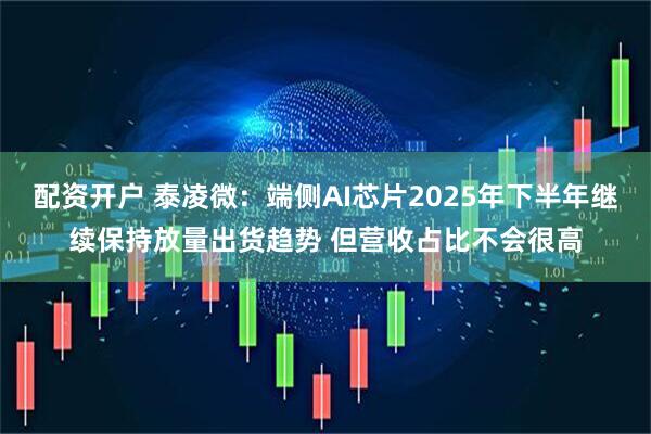 配资开户 泰凌微：端侧AI芯片2025年下半年继续保持放量出货趋势 但营收占比不会很高