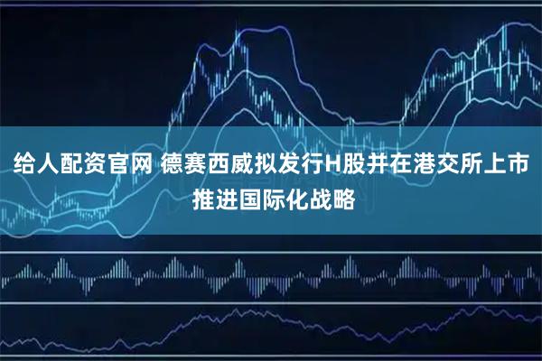 给人配资官网 德赛西威拟发行H股并在港交所上市 推进国际化战略