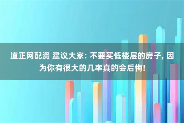 道正网配资 建议大家: 不要买低楼层的房子, 因为你有很大的几率真的会后悔!