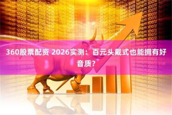 360股票配资 2026实测：百元头戴式也能拥有好音质？