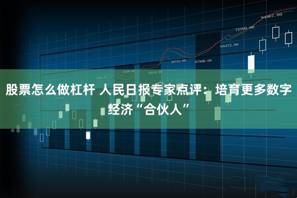 股票怎么做杠杆 人民日报专家点评：培育更多数字经济“合伙人”