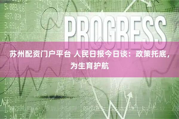 苏州配资门户平台 人民日报今日谈：政策托底，为生育护航