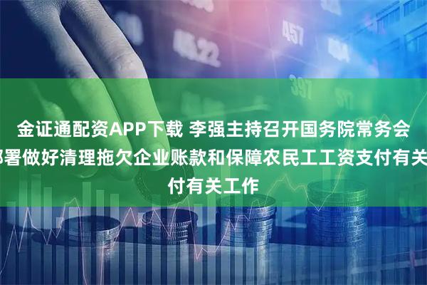 金证通配资APP下载 李强主持召开国务院常务会议 部署做好清理拖欠企业账款和保障农民工工资支付有关工作