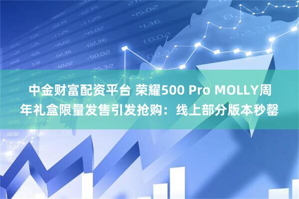 中金财富配资平台 荣耀500 Pro MOLLY周年礼盒限量发售引发抢购：线上部分版本秒罄