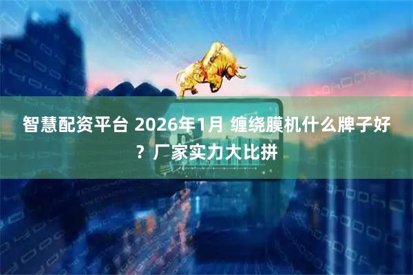 智慧配资平台 2026年1月 缠绕膜机什么牌子好？厂家实力大比拼