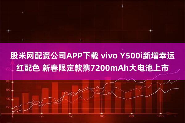 股米网配资公司APP下载 vivo Y500i新增幸运红配色 新春限定款携7200mAh大电池上市