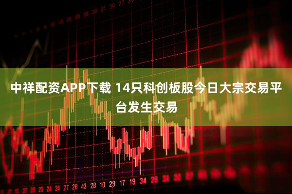 中祥配资APP下载 14只科创板股今日大宗交易平台发生交易