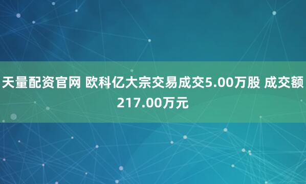 天量配资官网 欧科亿大宗交易成交5.00万股 成交额217.00万元