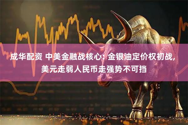 成华配资 中美金融战核心: 金银油定价权初战, 美元走弱人民币走强势不可挡