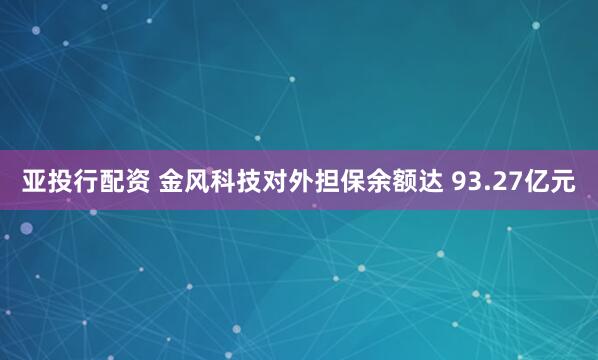 亚投行配资 金风科技对外担保余额达 93.27亿元