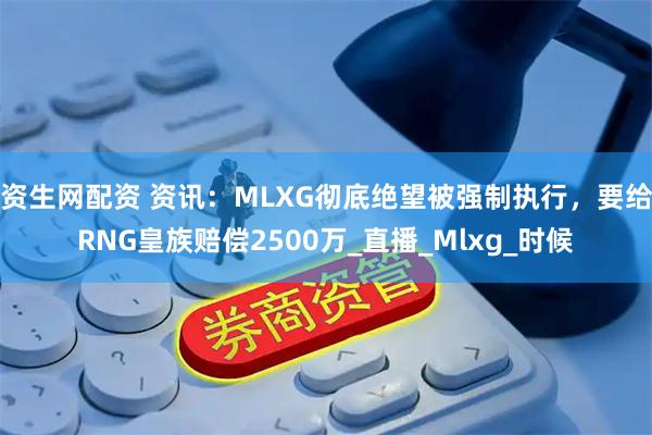 资生网配资 资讯：MLXG彻底绝望被强制执行，要给RNG皇族赔偿2500万_直播_Mlxg_时候