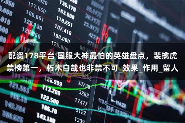 配资178平台 国服大神最怕的英雄盘点，裴擒虎禁榜第一，朽木白哉也非禁不可_效果_作用_留人