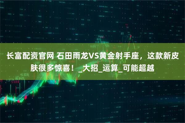 长富配资官网 石田雨龙VS黄金射手座，这款新皮肤很多惊喜！_大招_运算_可能超越