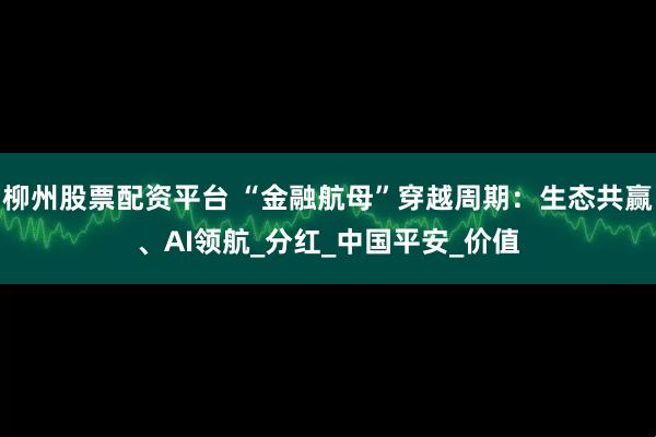 柳州股票配资平台 “金融航母”穿越周期：生态共赢、AI领航_分红_中国平安_价值