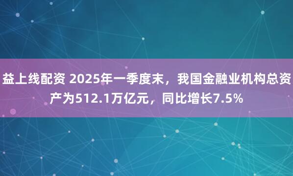 益上线配资 2025年一季度末，我国金融业机构总资产为512.1万亿元，同比增长7.5%