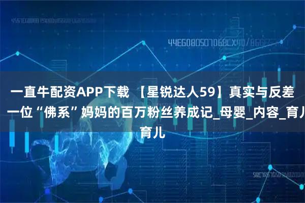 一直牛配资APP下载 【星锐达人59】真实与反差：一位“佛系”妈妈的百万粉丝养成记_母婴_内容_育儿