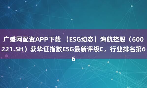 广盛网配资APP下载 【ESG动态】海航控股（600221.SH）获华证指数ESG最新评级C，行业排名第6