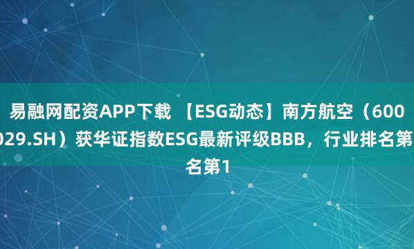 易融网配资APP下载 【ESG动态】南方航空（600029.SH）获华证指数ESG最新评级BBB，行业排名第1
