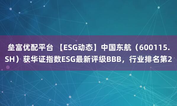 垒富优配平台 【ESG动态】中国东航（600115.SH）获华证指数ESG最新评级BBB，行业排名第2
