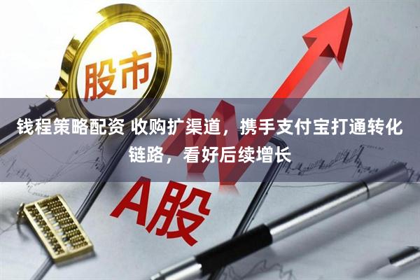 钱程策略配资 收购扩渠道，携手支付宝打通转化链路，看好后续增长