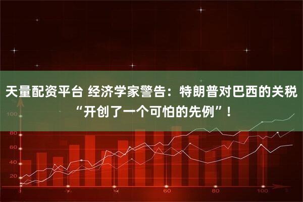 天量配资平台 经济学家警告：特朗普对巴西的关税“开创了一个可怕的先例”！