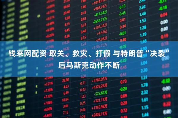钱来网配资 取关、救灾、打假 与特朗普“决裂”后马斯克动作不断