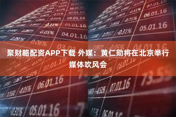 聚财略配资APP下载 外媒：黄仁勋将在北京举行媒体吹风会