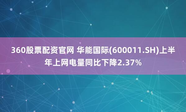 360股票配资官网 华能国际(600011.SH)上半年上网电量同比下降2.37%