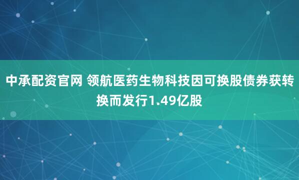 中承配资官网 领航医药生物科技因可换股债券获转换而发行1.49亿股
