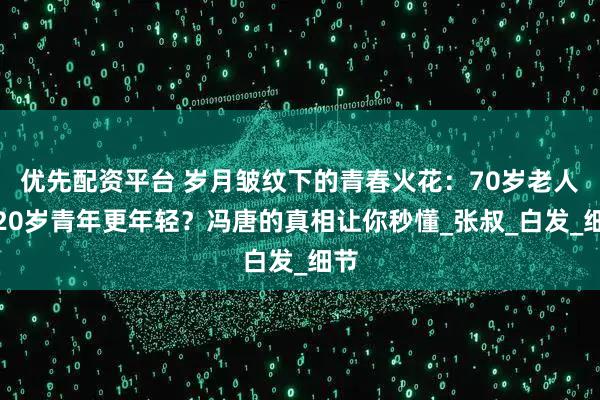 优先配资平台 岁月皱纹下的青春火花：70岁老人比20岁青年更年轻？冯唐的真相让你秒懂_张叔_白发_细节