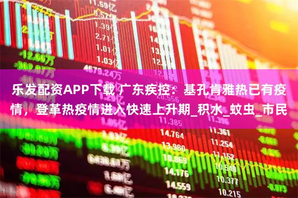 乐发配资APP下载 广东疾控：基孔肯雅热已有疫情，登革热疫情进入快速上升期_积水_蚊虫_市民