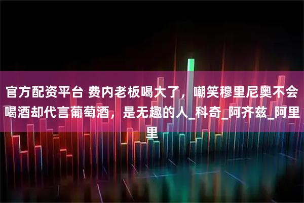 官方配资平台 费内老板喝大了，嘲笑穆里尼奥不会喝酒却代言葡萄酒，是无趣的人_科奇_阿齐兹_阿里
