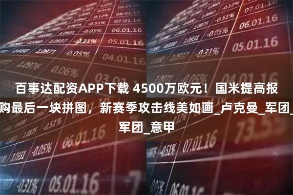 百事达配资APP下载 4500万欧元！国米提高报价求购最后一块拼图，新赛季攻击线美如画_卢克曼_军团_意甲