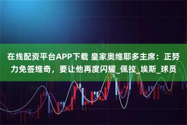 在线配资平台APP下载 皇家奥维耶多主席：正努力免签维奇，要让他再度闪耀_佩拉_埃斯_球员