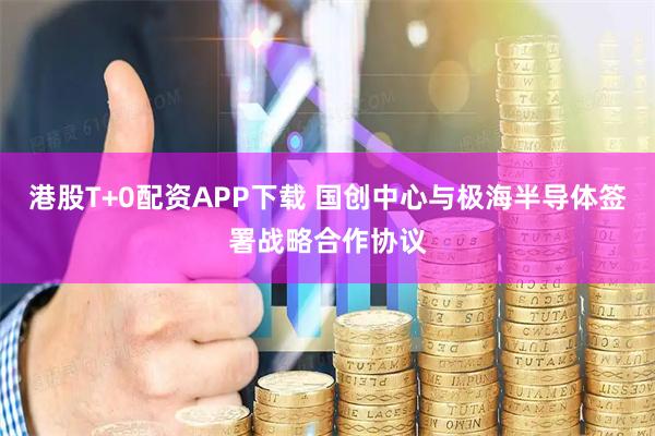 港股T+0配资APP下载 国创中心与极海半导体签署战略合作协议