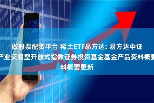 做股票配资平台 稀土ETF易方达: 易方达中证稀土产业交易型开放式指数证券投资基金基金产品资料概要更新