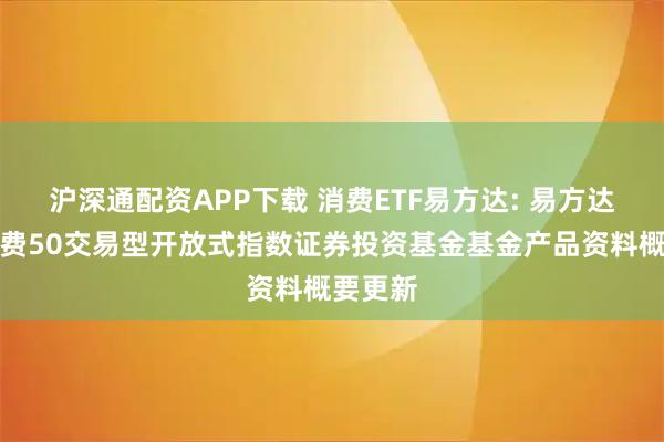 沪深通配资APP下载 消费ETF易方达: 易方达中证消费50交易型开放式指数证券投资基金基金产品资料概要更新