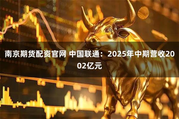 南京期货配资官网 中国联通：2025年中期营收2002亿元