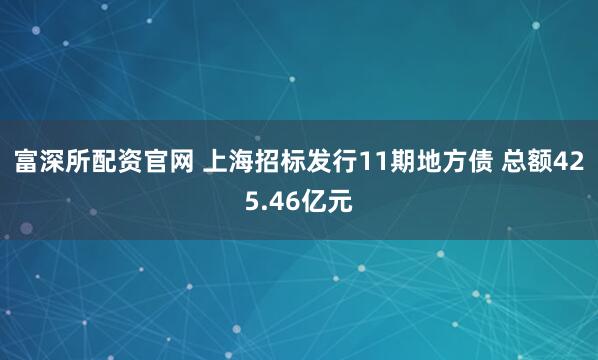 富深所配资官网 上海招标发行11期地方债 总额425.46亿元