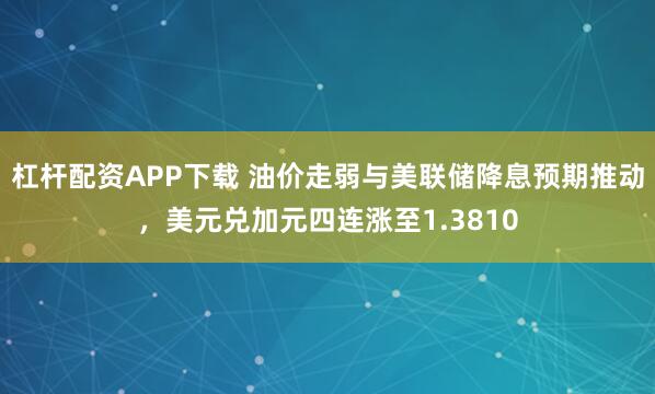 杠杆配资APP下载 油价走弱与美联储降息预期推动，美元兑加元四连涨至1.3810