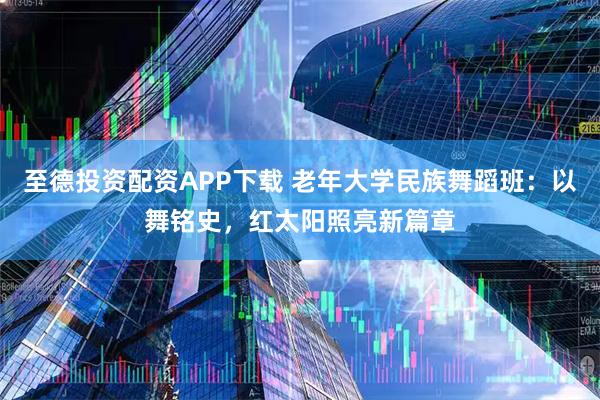 至德投资配资APP下载 老年大学民族舞蹈班：以舞铭史，红太阳照亮新篇章