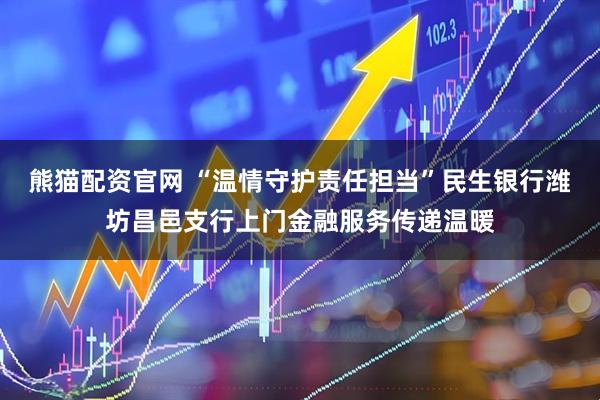 熊猫配资官网 “温情守护责任担当”民生银行潍坊昌邑支行上门金融服务传递温暖