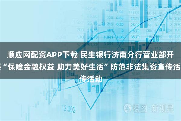 顺应网配资APP下载 民生银行济南分行营业部开展“保障金融权益 助力美好生活”防范非法集资宣传活动