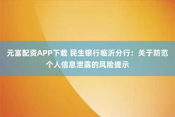 元富配资APP下载 民生银行临沂分行：关于防范个人信息泄露的风险提示