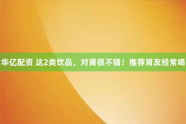 华亿配资 这2类饮品，对肾很不错！推荐肾友经常喝