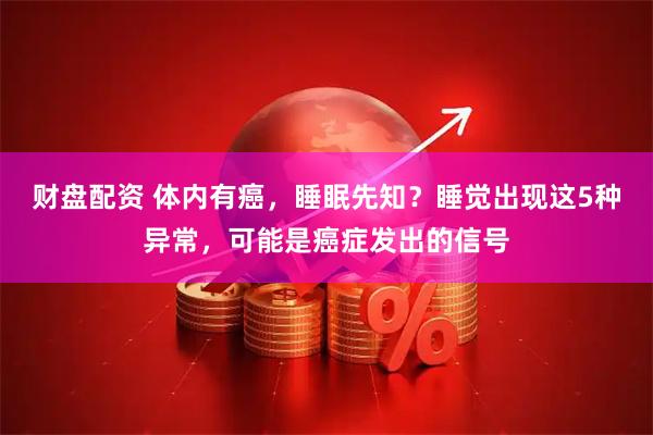 财盘配资 体内有癌，睡眠先知？睡觉出现这5种异常，可能是癌症发出的信号
