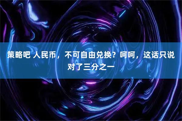 策略吧 人民币，不可自由兑换？呵呵，这话只说对了三分之一